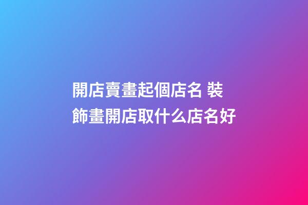 開店賣畫起個店名 裝飾畫開店取什么店名好